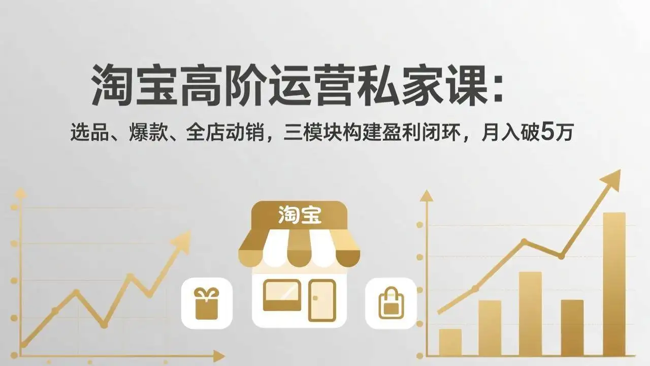 （17944期）淘宝高阶运营私家课（更新26年4月）：选品、爆款、全店动销，三模块构建盈利闭环，月入破5万