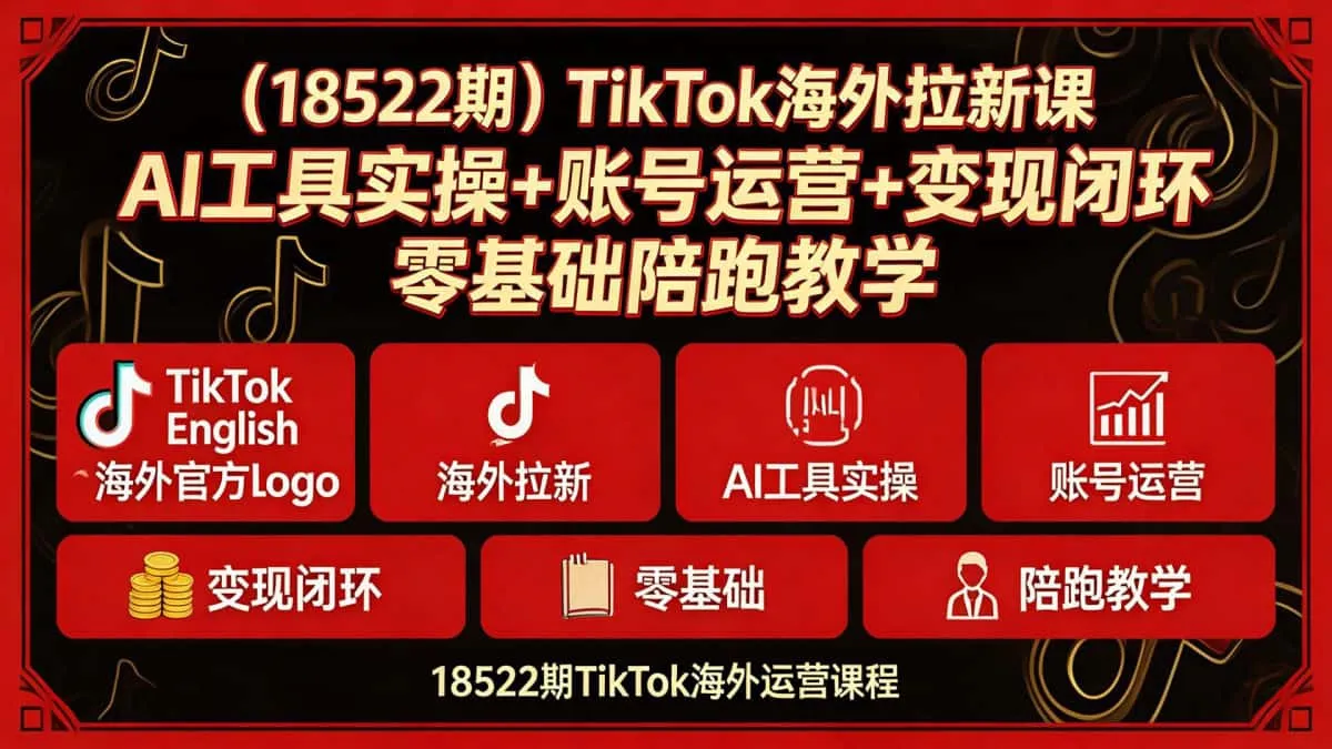 （18522期）TikTok海外拉新课｜AI工具实操+账号运营+变现闭环 零基础陪跑教学