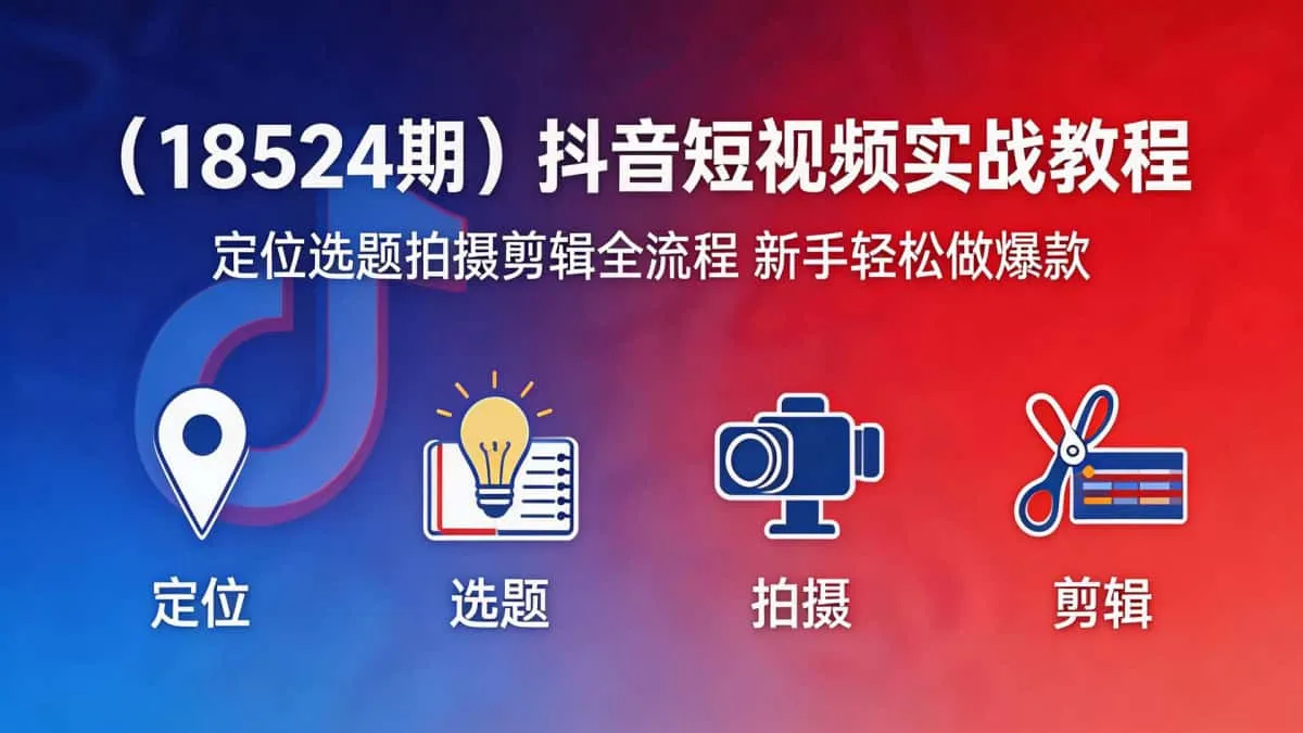 （18524期）抖音短视频实战教程｜定位选题拍摄剪辑全流程 新手轻松做爆款