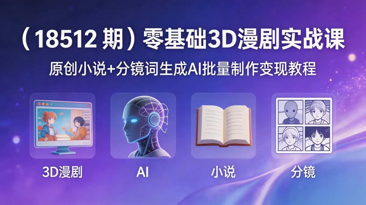 （18512 期）零基础3D漫剧实战课｜原创小说+分镜词生成AI批量制作变现教程