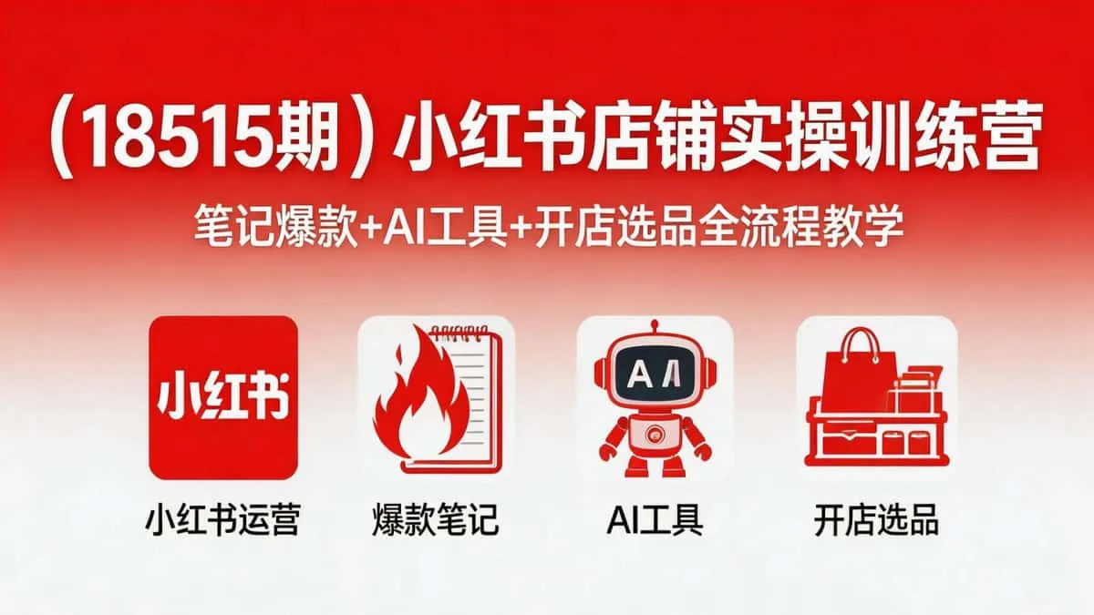 （18515期）小红书店铺实操训练营｜笔记爆款+AI工具+开店选品全流程教学