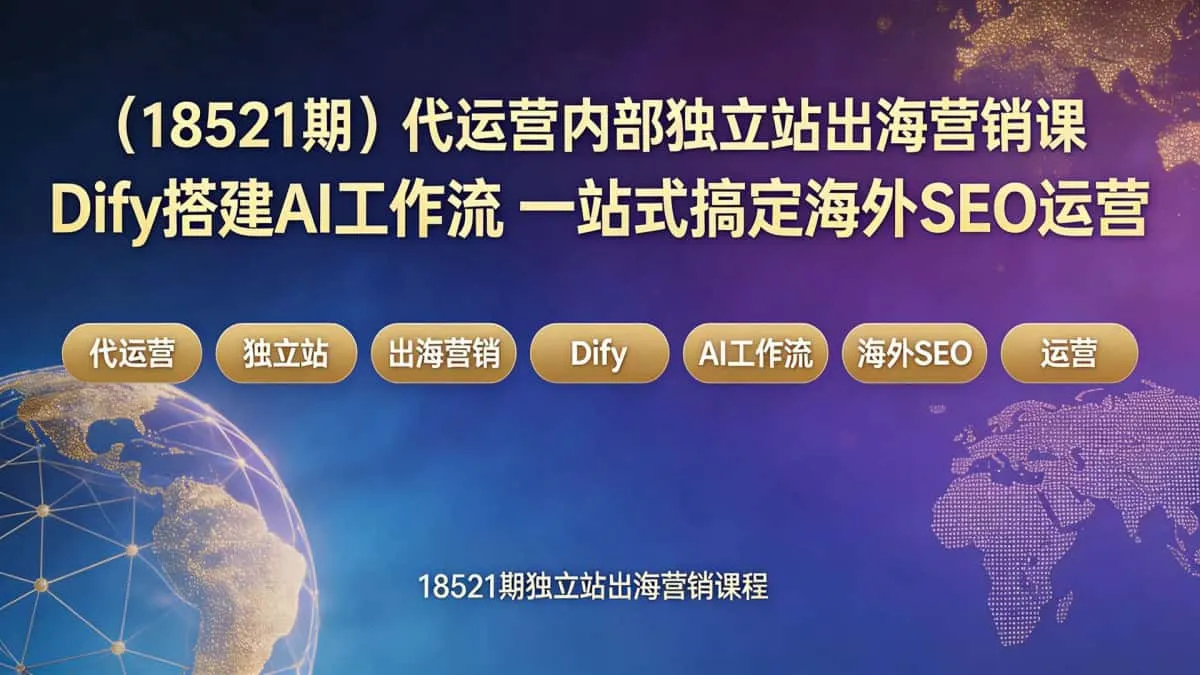 （18521期）代运营内部独立站出海营销课｜Dify搭建AI工作流 一站式搞定海外SEO运营