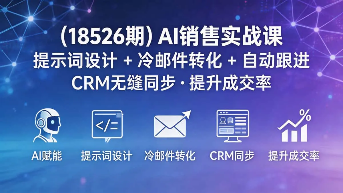 （18526期）AI销售实战课：提示词设计+冷邮件转化+自动跟进，CRM无缝同步提升成交率