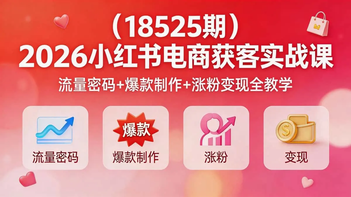 （18525期）2026小红书电商获客实战课｜流量密码+爆款制作+涨粉变现全教学