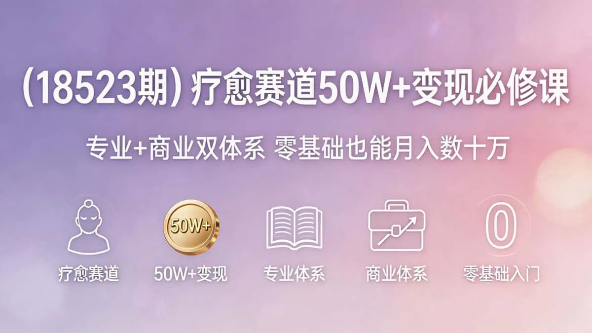 （18523期）疗愈赛道50W+变现必修课｜专业+商业双体系 零基础也能月入数十万