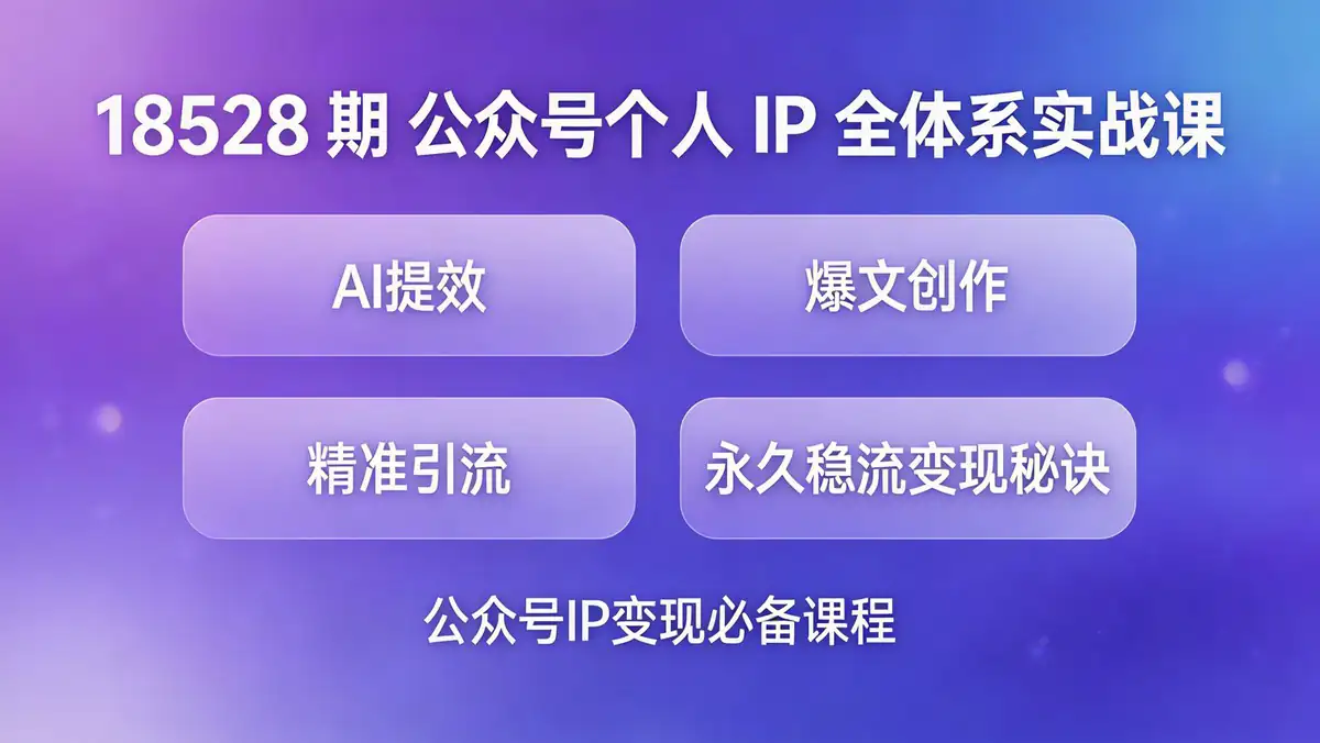 18528 期 公众号个人 IP 全体系实战课：AI 提效 + 爆文创作 + 精准引流 永久稳流变现秘诀