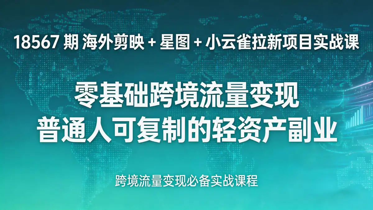 18567 期 海外剪映 + 星图 + 小云雀拉新项目实战课：零基础跨境流量变现 普通人可复制的轻资产副业