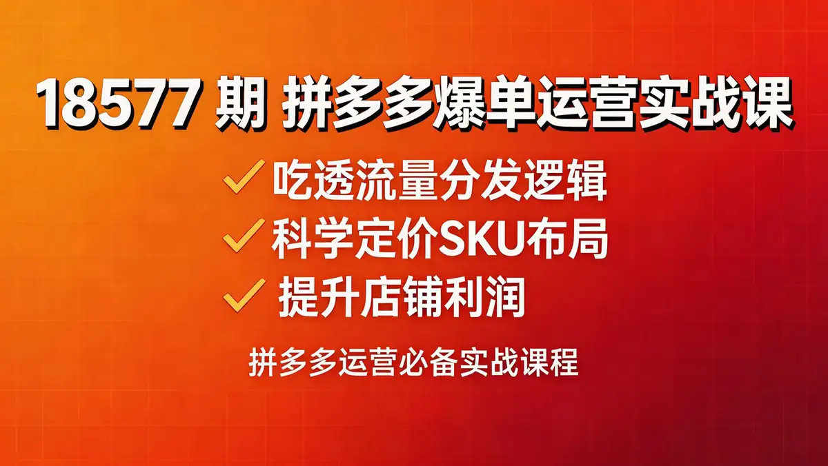 18577 期 拼多多爆单运营实战课：吃透流量分发逻辑 科学定价 SKU 布局 提升店铺利润