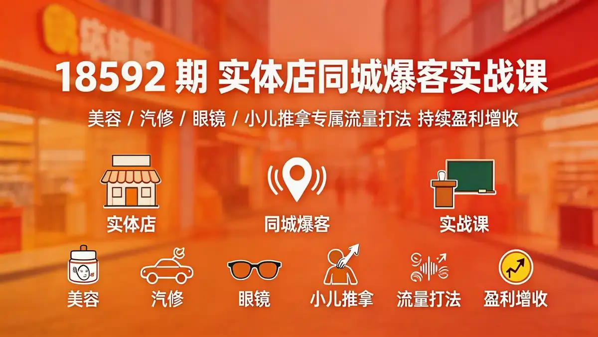 18592 期 实体店同城爆客实战课 | 美容 / 汽修 / 眼镜 / 小儿推拿专属流量打法 持续盈利增收