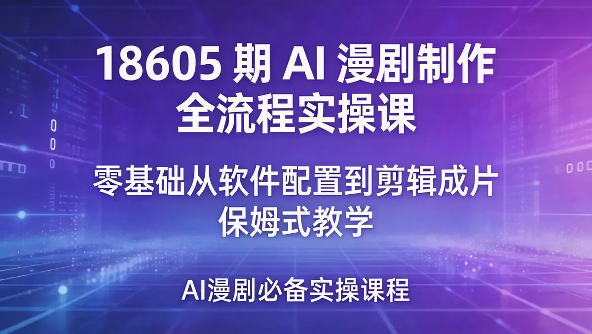18605 期 AI 漫剧制作全流程实操课 | 零基础从软件配置到剪辑成片 保姆式教学