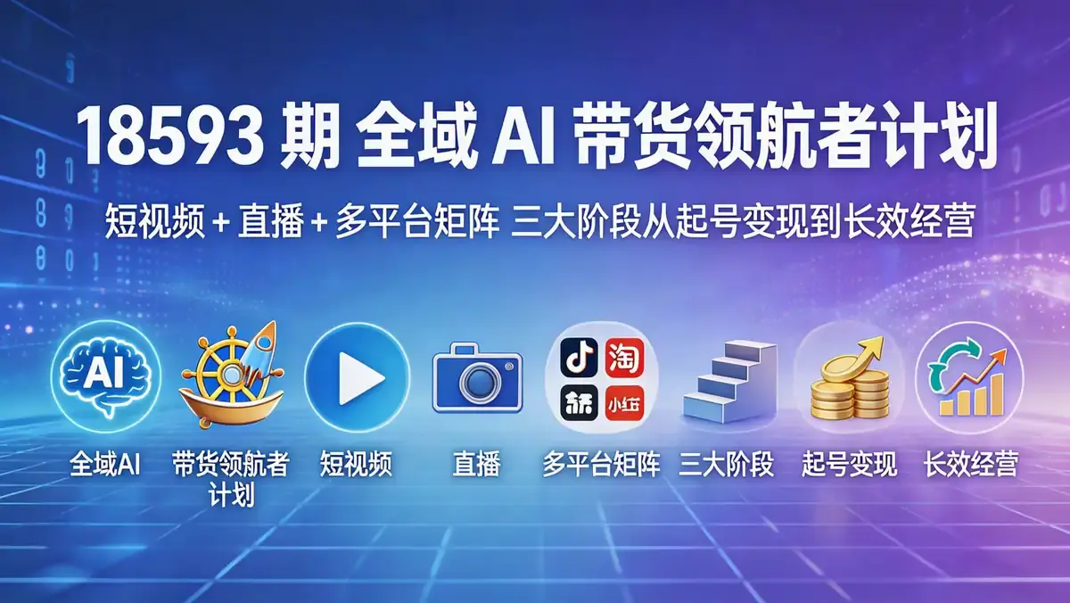18593 期 全域 AI 带货领航者计划 | 短视频 + 直播 + 多平台矩阵 三大阶段从起号变现到长效经营