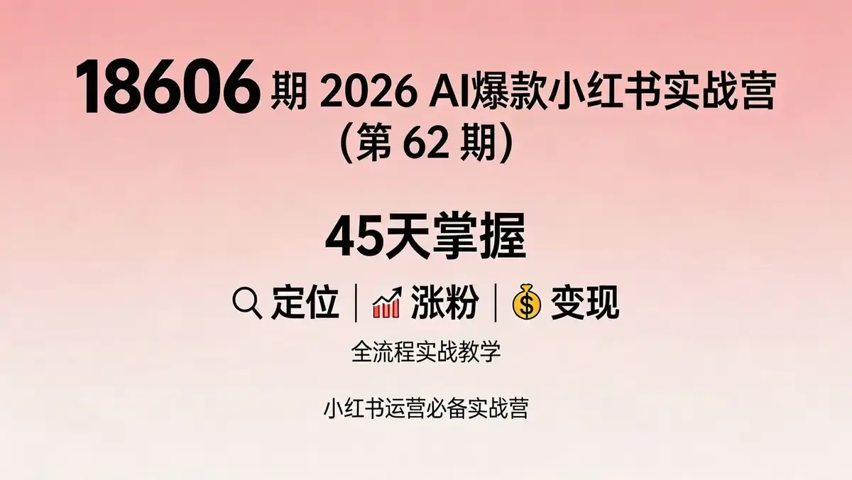 18606 期 2026 AI 爆款小红书实战营（第 62 期）| 45 天掌握定位 - 涨粉 - 变现全流程