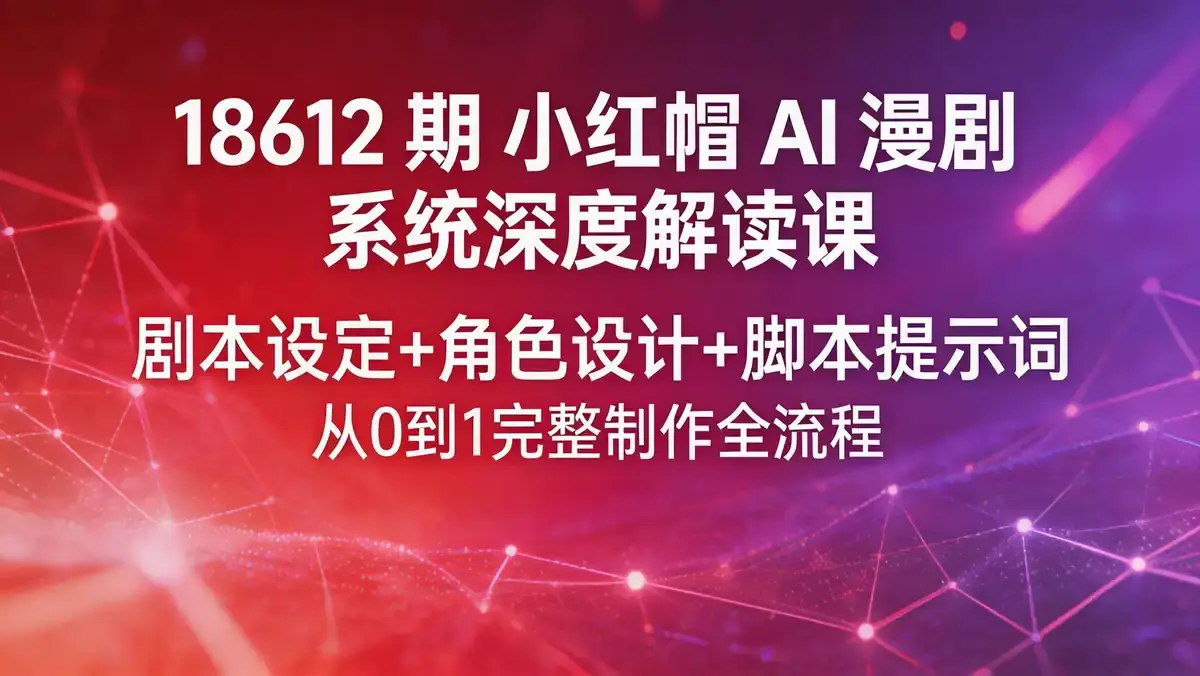 18612 期 小红帽 AI 漫剧系统深度解读课 | 剧本设定 + 角色设计 + 脚本提示词 从 0 到 1 完整制作全流程