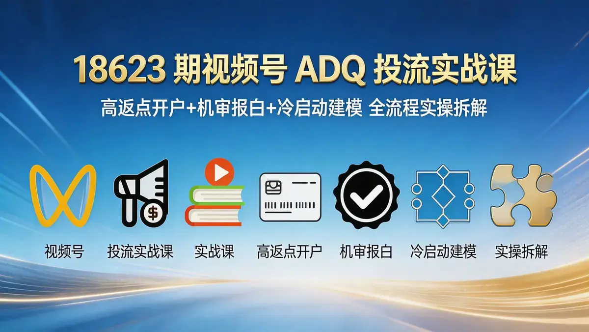 18623 期视频号 ADQ 投流实战课 | 高返点开户 + 机审报白 + 冷启动建模 全流程实操拆解