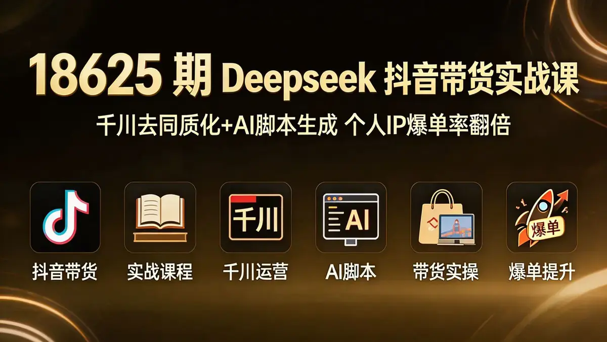 18625 期 Deepseek 抖音带货实战课 | 千川去同质化 + AI 脚本生成 个人 IP 爆单率翻倍