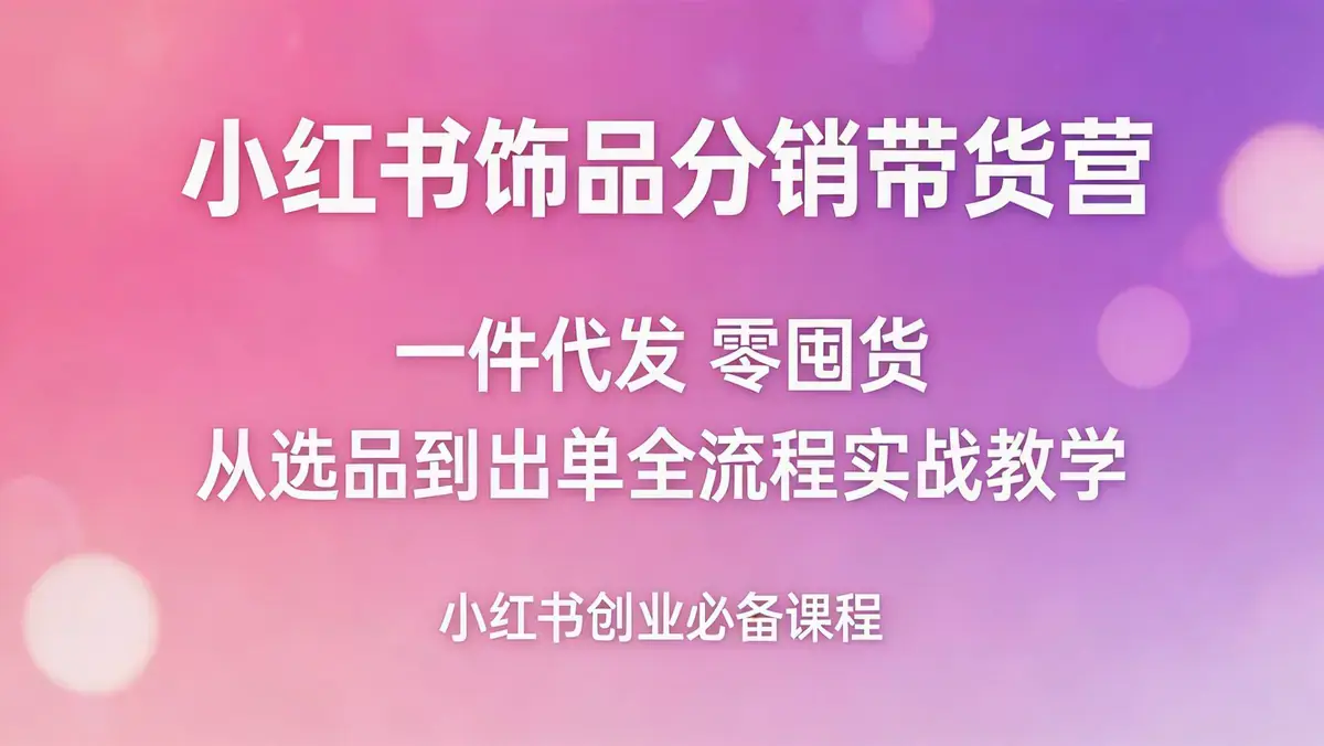 18626 期小红书饰品分销带货营（2026 年 5 月更新）| 一件代发零囤货 从选品到出单全流程实战教学
