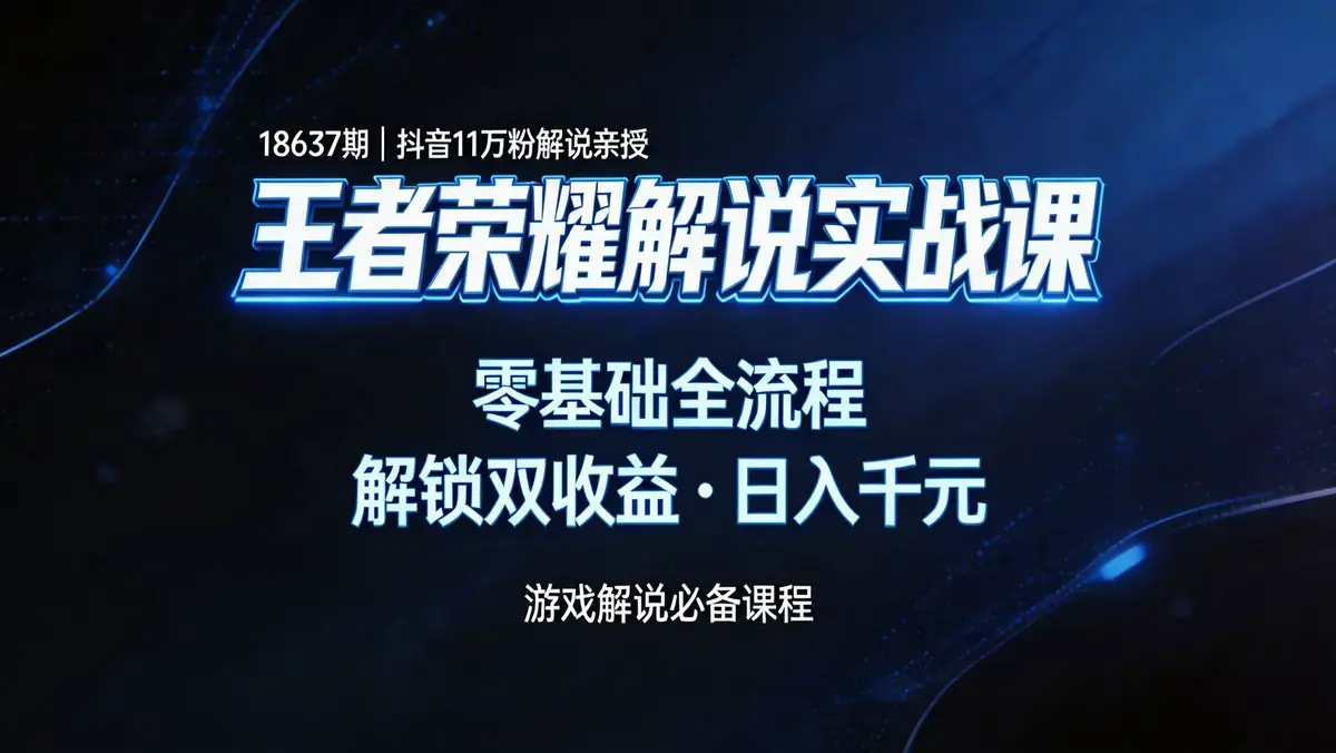 18637 期抖音 11 万粉王者荣耀解说实战课 | 零基础全流程 解锁双收益日入千元
