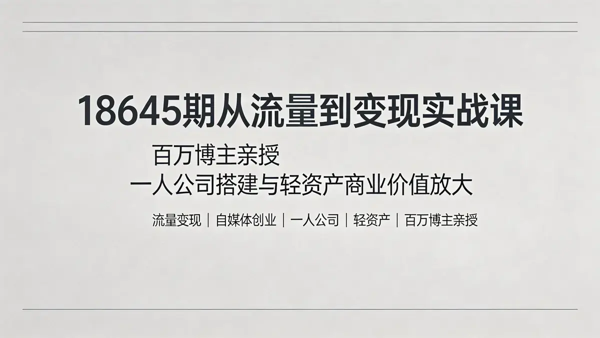 18645 期从流量到变现实战课 | 百万博主亲授 一人公司搭建与轻资产商业价值放大